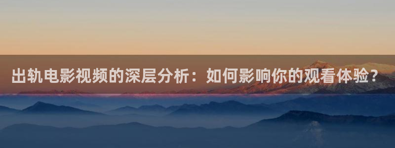 51视频大片欧美：出轨电影视频的深层分析：如何影响你的观看体验？