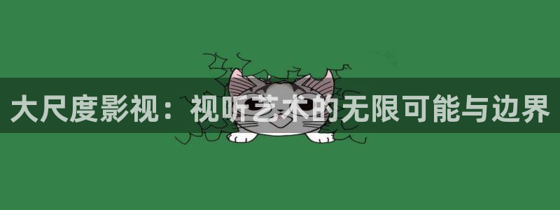 51视频.：大尺度影视：视听艺术的无限可能与边界