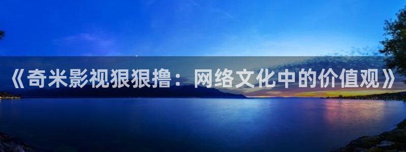 http://51视频16.com/：《奇米影视狠狠撸：网络文化中的价值观》