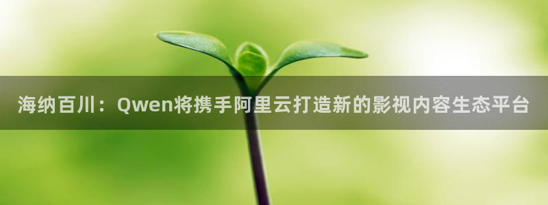 www51视频：海纳百川：Qwen将携手阿里云打造新的影视内容生态平台